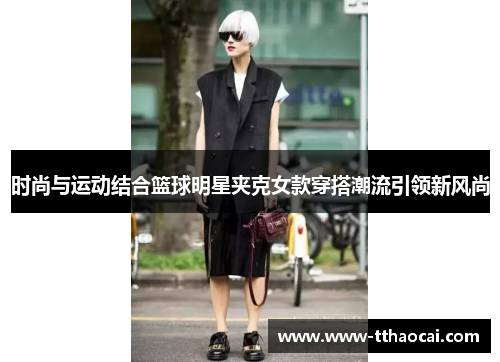 时尚与运动结合篮球明星夹克女款穿搭潮流引领新风尚