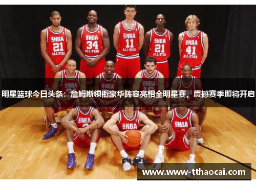 明星篮球今日头条：詹姆斯领衔豪华阵容亮相全明星赛，震撼赛季即将开启