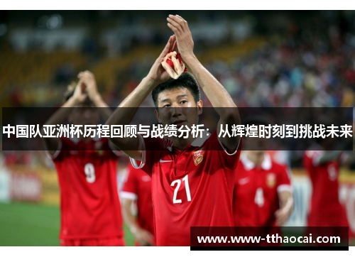 中国队亚洲杯历程回顾与战绩分析：从辉煌时刻到挑战未来