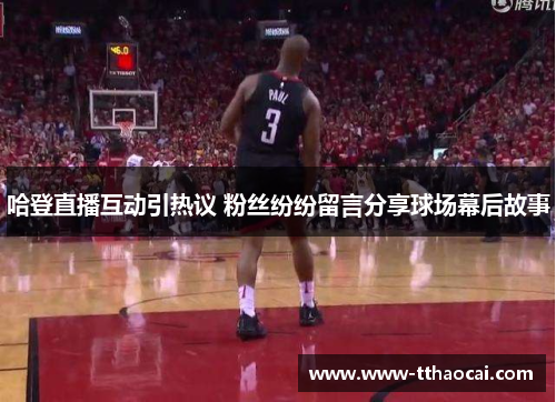 哈登直播互动引热议 粉丝纷纷留言分享球场幕后故事