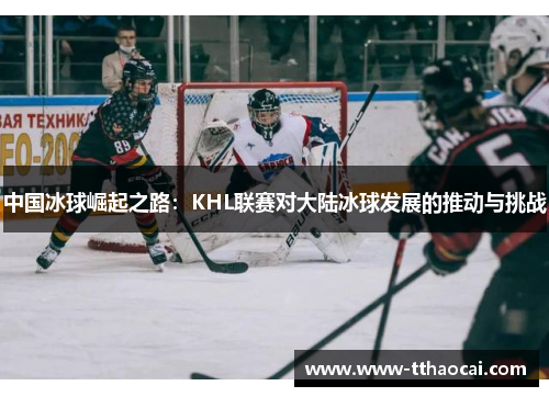 中国冰球崛起之路：KHL联赛对大陆冰球发展的推动与挑战