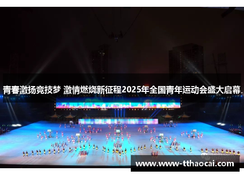 青春激扬竞技梦 激情燃烧新征程2025年全国青年运动会盛大启幕